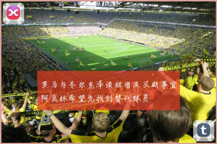 罗马与齐尔克泽谈租借及买断事宜阿莫林希望先找到替代球员