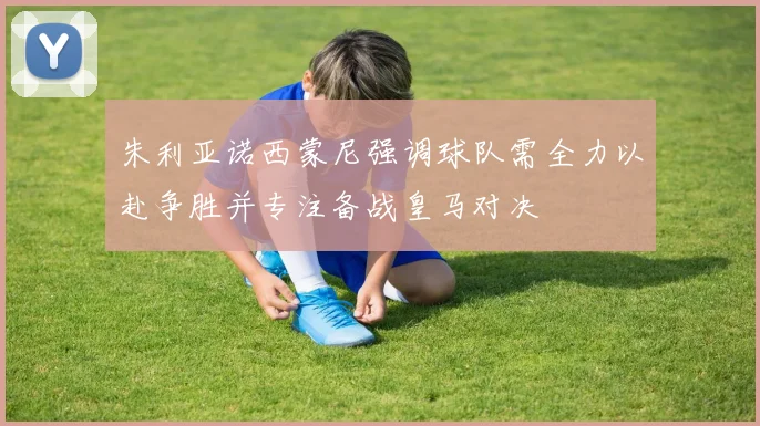 朱利亚诺西蒙尼强调球队需全力以赴争胜并专注备战皇马对决