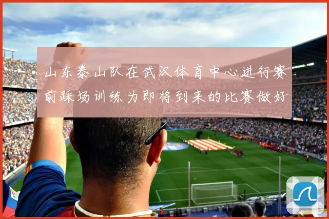 山东泰山队在武汉体育中心进行赛前踩场训练为即将到来的比赛做好准备
