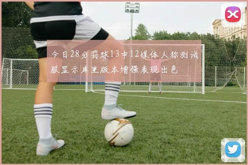 今日28分罚球13中12媒体人称测试服显示库里版本增强表现出色
