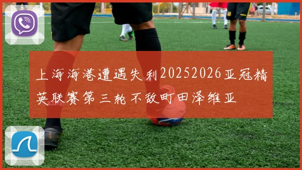 上海海港遭遇失利20252026亚冠精英联赛第三轮不敌町田泽维亚