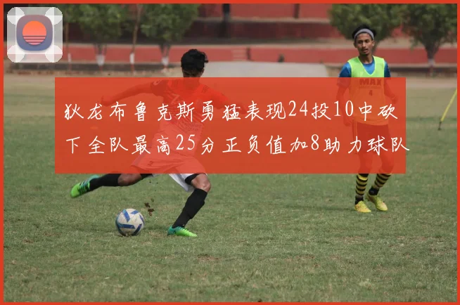 狄龙布鲁克斯勇猛表现24投10中砍下全队最高25分正负值加8助力球队胜利