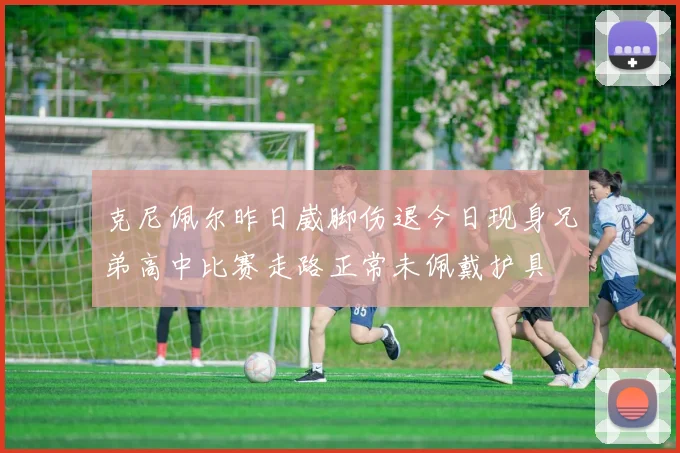 克尼佩尔昨日崴脚伤退今日现身兄弟高中比赛走路正常未佩戴护具