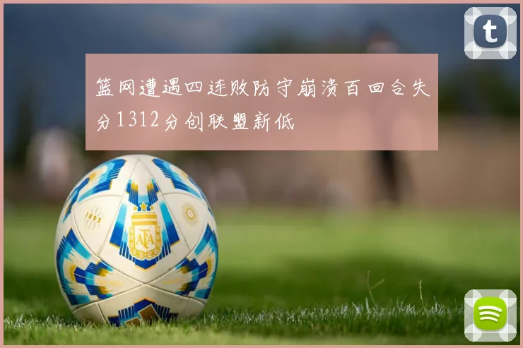 篮网遭遇四连败防守崩溃百回合失分1312分创联盟新低