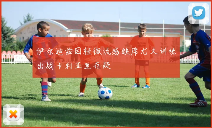 伊尔迪兹因轻微流感缺席尤文训练出战卡利亚里存疑