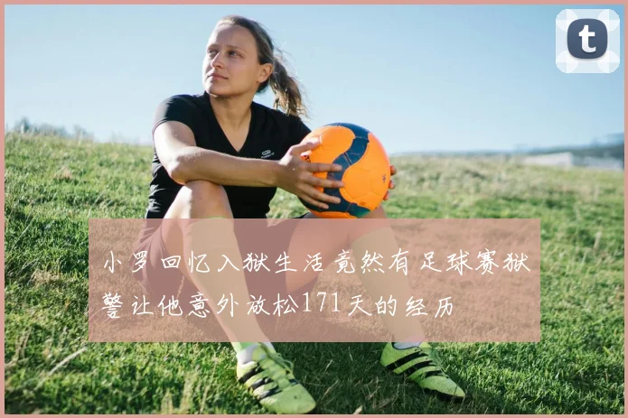 小罗回忆入狱生活竟然有足球赛狱警让他意外放松171天的经历