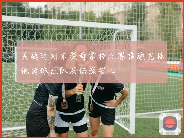 关键时刻东契奇掌控比赛雷迪克称他持球让队友倍感安心