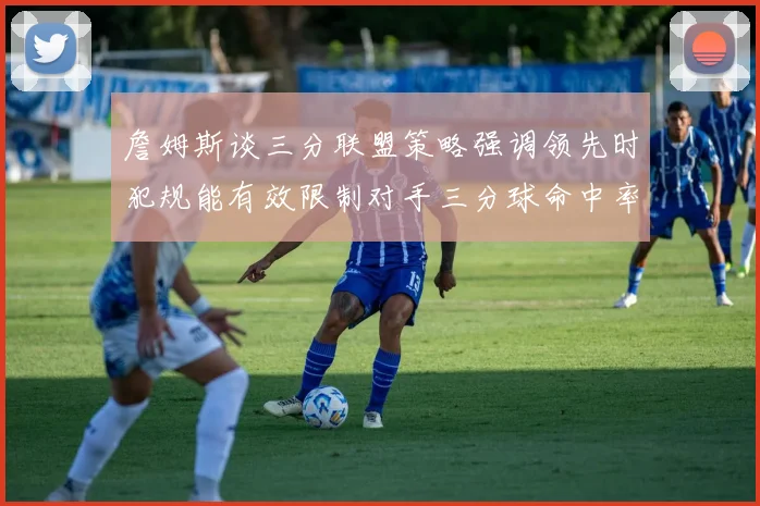 詹姆斯谈三分联盟策略强调领先时犯规能有效限制对手三分球命中率