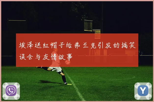 埃泽送红帽子给弗兰克引发的搞笑误会与友情故事