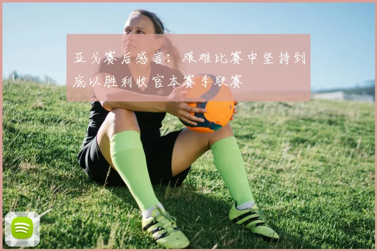 亚戈赛后感言：艰难比赛中坚持到底以胜利收官本赛季联赛