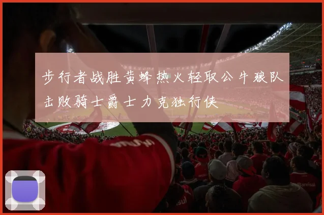 步行者战胜黄蜂热火轻取公牛狼队击败骑士爵士力克独行侠