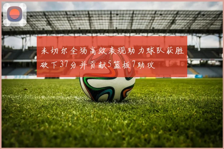 米切尔全场高效表现助力球队获胜砍下37分并贡献5篮板7助攻