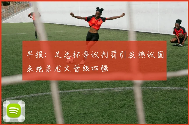 早报：足总杯争议判罚引发热议国米绝杀尤文晋级四强