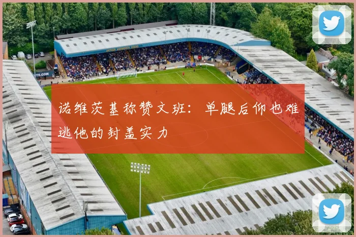 诺维茨基称赞文班：单腿后仰也难逃他的封盖实力