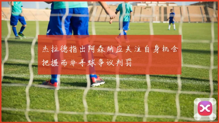 杰拉德指出阿森纳应关注自身机会把握而非手球争议判罚