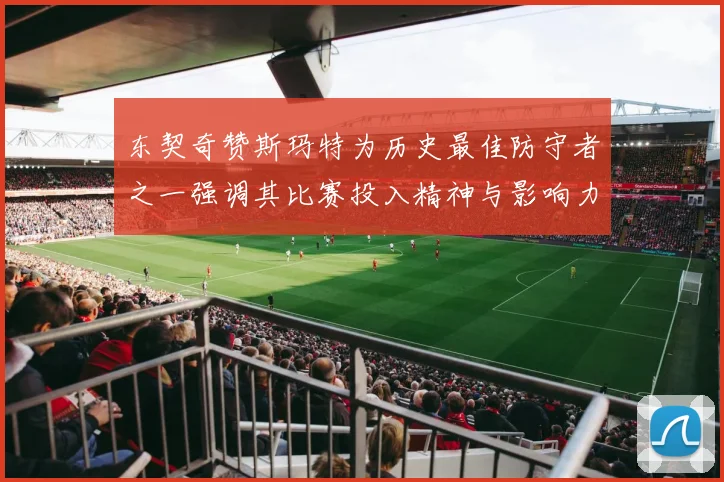 东契奇赞斯玛特为历史最佳防守者之一强调其比赛投入精神与影响力