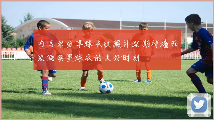 内马尔分享球衣收藏计划期待墙面装满明星球衣的美好时刻