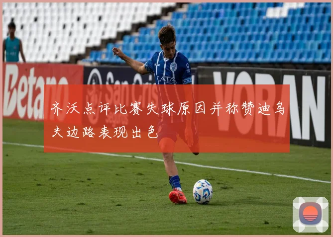 齐沃点评比赛失球原因并称赞迪乌夫边路表现出色