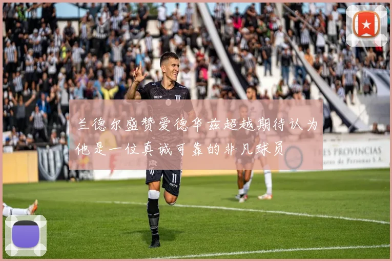 兰德尔盛赞爱德华兹超越期待认为他是一位真诚可靠的非凡球员