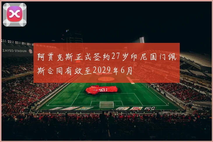 阿贾克斯正式签约27岁印尼国门佩斯合同有效至2029年6月