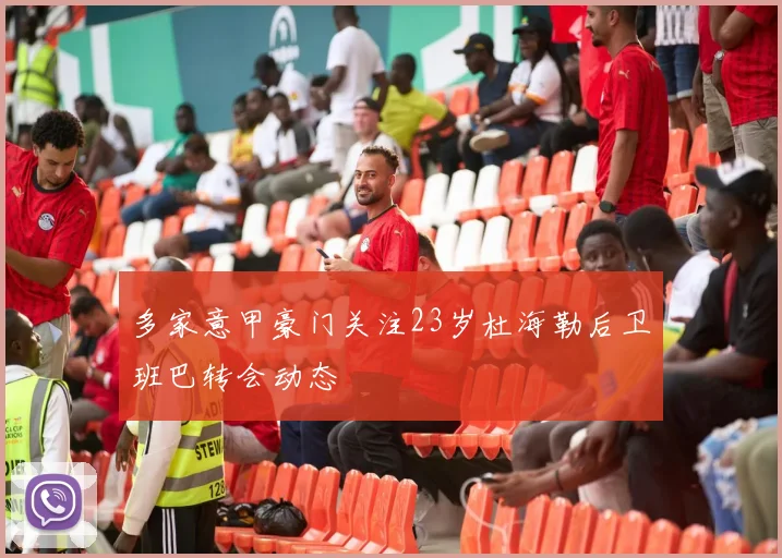 多家意甲豪门关注23岁杜海勒后卫班巴转会动态