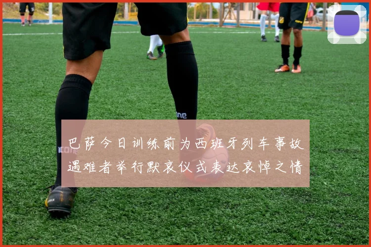 巴萨今日训练前为西班牙列车事故遇难者举行默哀仪式表达哀悼之情