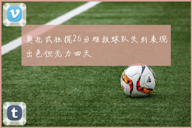 奥孔武独揽26分难救球队失利表现出色但无力回天