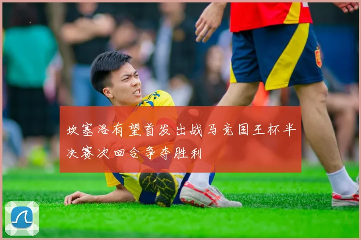 坎塞洛有望首发出战马竞国王杯半决赛次回合争夺胜利