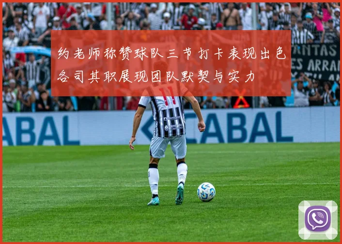 约老师称赞球队三节打卡表现出色各司其职展现团队默契与实力