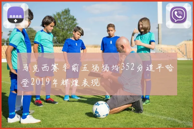 马克西赛季前五场场均352分追平哈登2019年辉煌表现