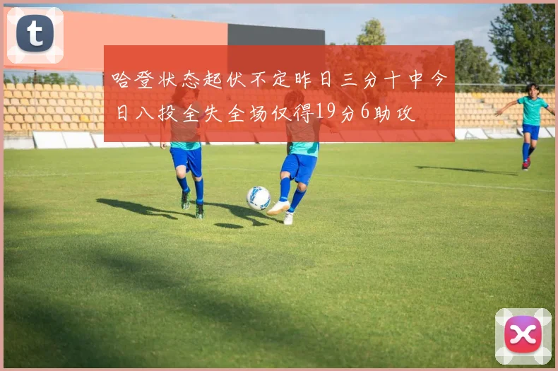 哈登状态起伏不定昨日三分十中今日八投全失全场仅得19分6助攻