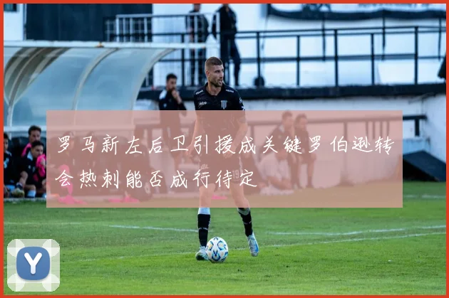 罗马新左后卫引援成关键罗伯逊转会热刺能否成行待定