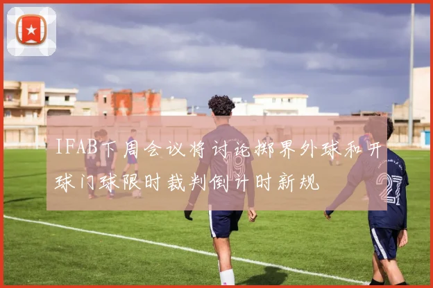 IFAB下周会议将讨论掷界外球和开球门球限时裁判倒计时新规