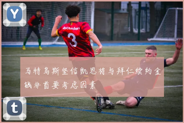 马特乌斯坚信凯恩将与拜仁续约金钱非首要考虑因素