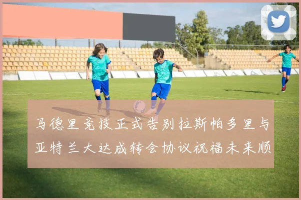 马德里竞技正式告别拉斯帕多里与亚特兰大达成转会协议祝福未来顺利