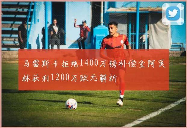 马雷斯卡拒绝1400万镑补偿金阿莫林获利1200万欧元解析