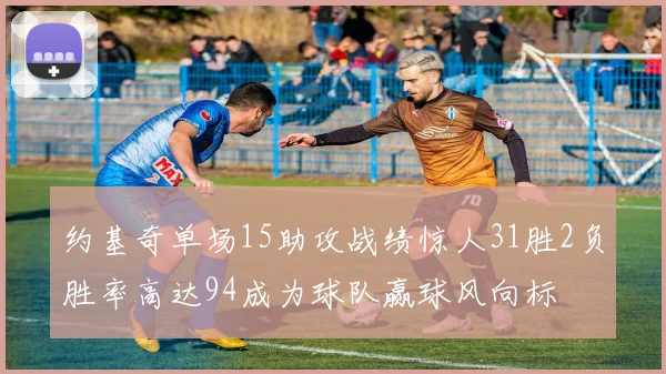 约基奇单场15助攻战绩惊人31胜2负胜率高达94成为球队赢球风向标