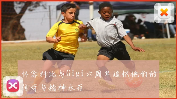 怀念科比与Gigi六周年追忆他们的传奇与精神永存