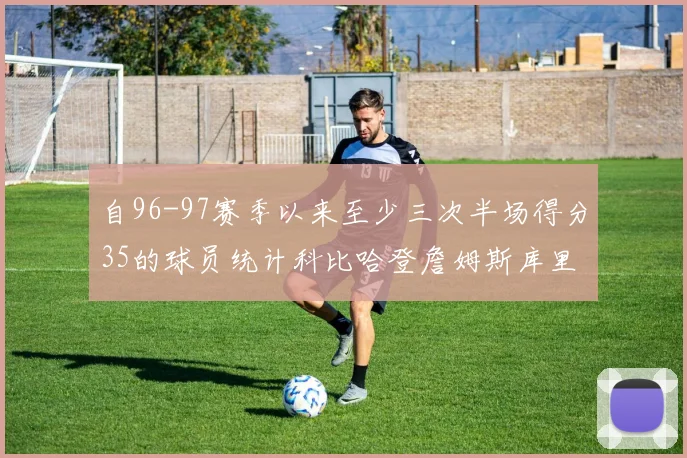 自96-97赛季以来至少三次半场得分35的球员统计科比哈登詹姆斯库里均在列