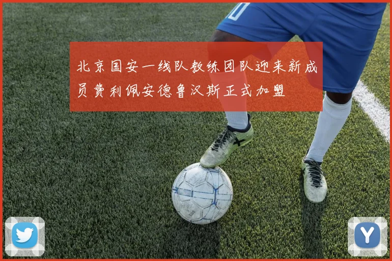 北京国安一线队教练团队迎来新成员费利佩安德鲁汉斯正式加盟