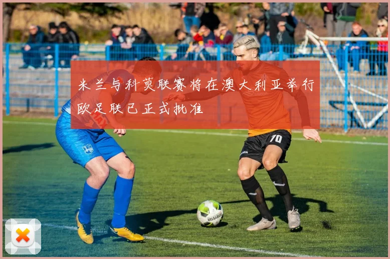 米兰与科莫联赛将在澳大利亚举行欧足联已正式批准