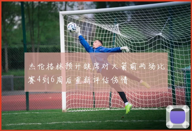 杰伦格林预计缺席对火箭前两场比赛4到6周后重新评估伤情