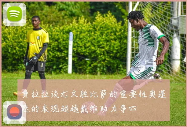 费拉拉谈尤文胜比萨的重要性奥蓬达的表现超越戴维助力争四