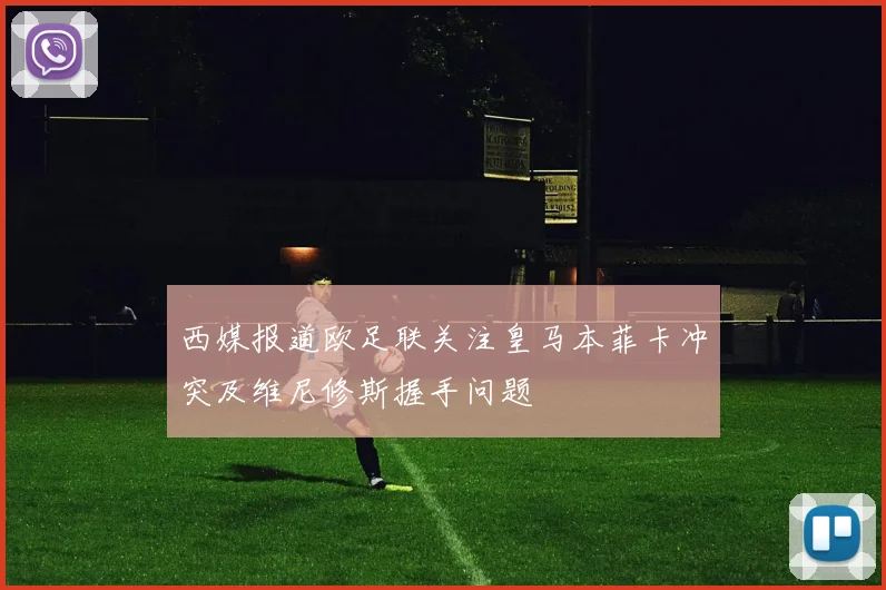 西媒报道欧足联关注皇马本菲卡冲突及维尼修斯握手问题
