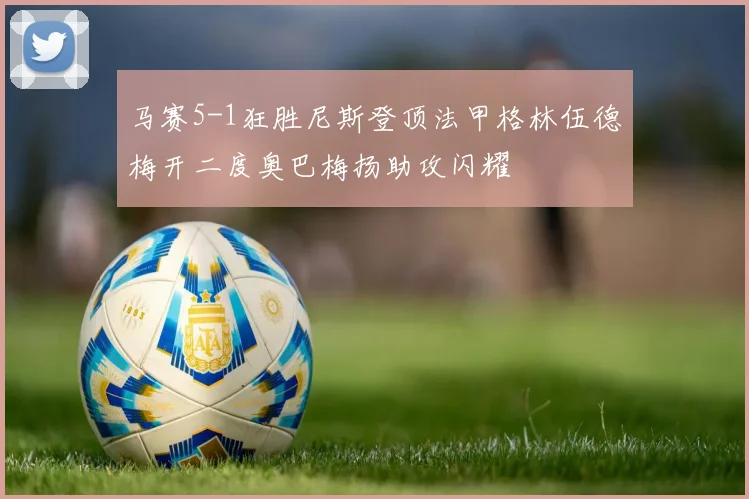 马赛5-1狂胜尼斯登顶法甲格林伍德梅开二度奥巴梅扬助攻闪耀