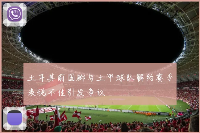 土耳其前国脚与土甲球队解约赛季表现不佳引发争议