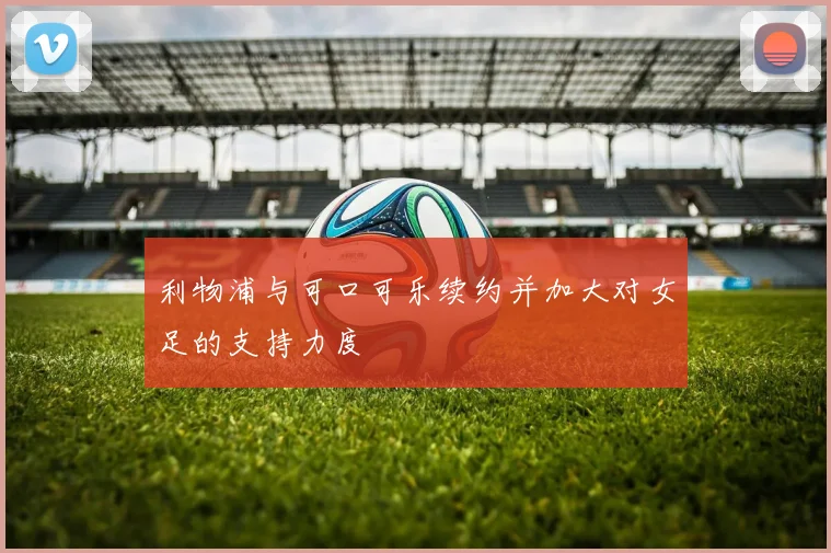 利物浦与可口可乐续约并加大对女足的支持力度