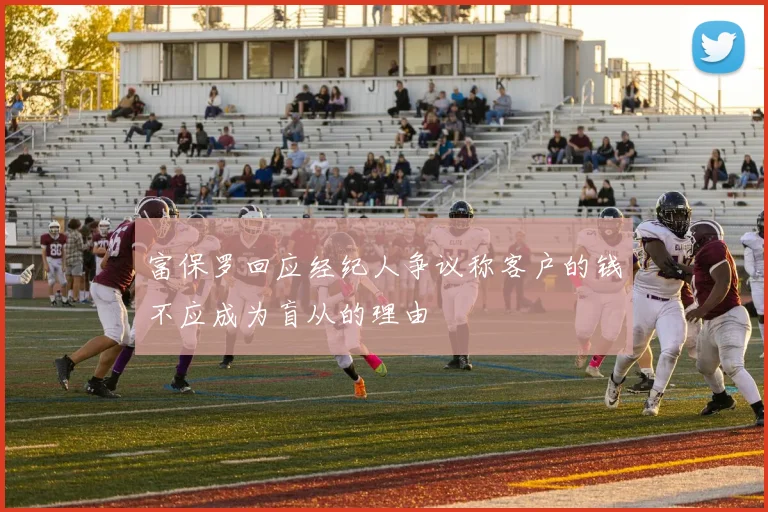 富保罗回应经纪人争议称客户的钱不应成为盲从的理由