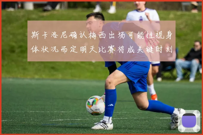 斯卡洛尼确认梅西出场可能性视身体状况而定明天比赛将成关键时刻