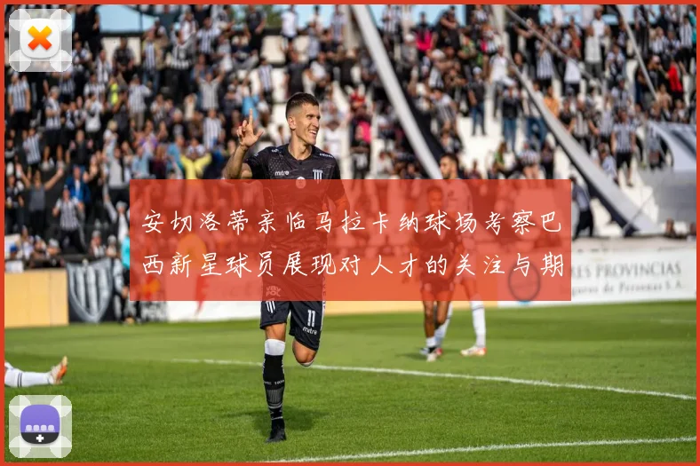 安切洛蒂亲临马拉卡纳球场考察巴西新星球员展现对人才的关注与期待